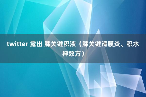 twitter 露出 膝关键积液（膝关键滑膜炎、积水神效方）