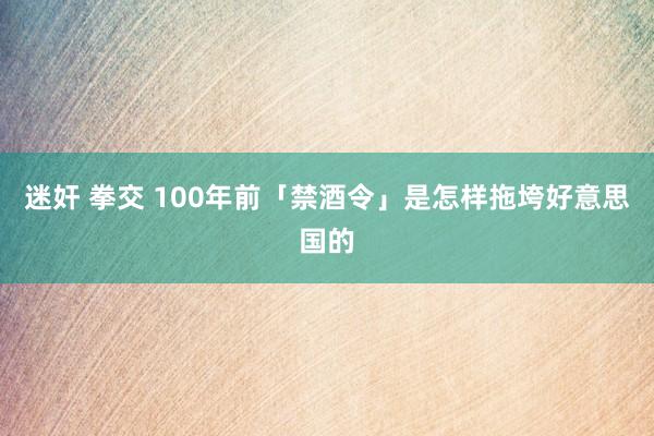 迷奸 拳交 100年前「禁酒令」是怎样拖垮好意思国的
