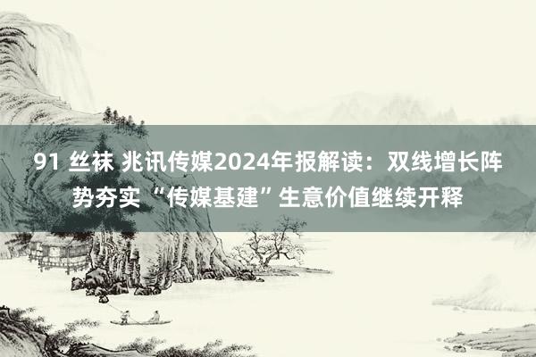 91 丝袜 兆讯传媒2024年报解读：双线增长阵势夯实 “传媒基建”生意价值继续开释