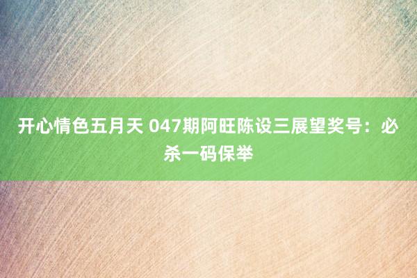 开心情色五月天 047期阿旺陈设三展望奖号：必杀一码保举