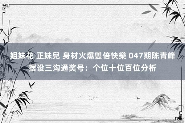 姐妹花 正妹兒 身材火爆雙倍快樂 047期陈青峰摆设三沟通奖号：个位十位百位分析
