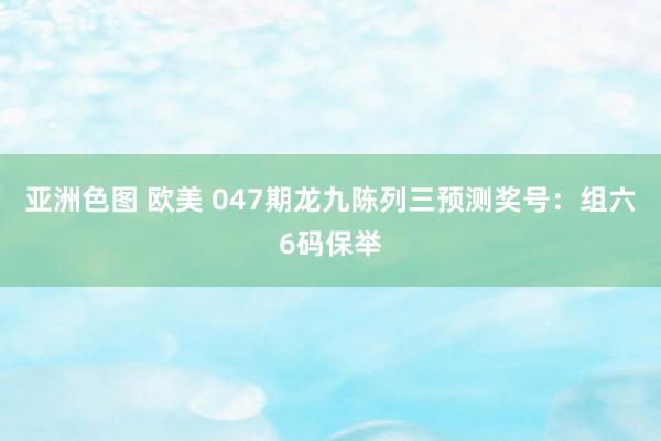 亚洲色图 欧美 047期龙九陈列三预测奖号：组六6码保举