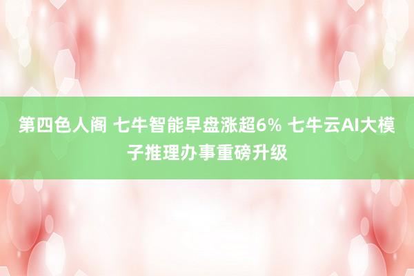 第四色人阁 七牛智能早盘涨超6% 七牛云AI大模子推理办事重磅升级
