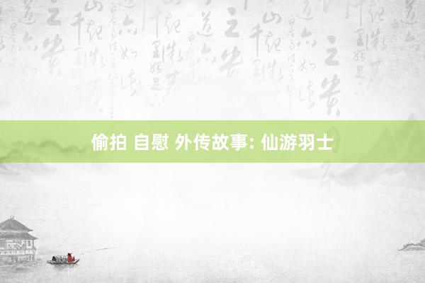偷拍 自慰 外传故事: 仙游羽士