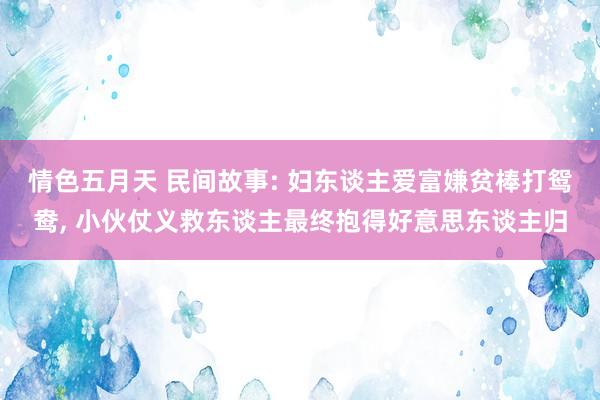 情色五月天 民间故事: 妇东谈主爱富嫌贫棒打鸳鸯， 小伙仗义救东谈主最终抱得好意思东谈主归