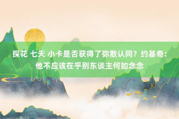 探花 七天 小卡是否获得了弥散认同？约基奇：他不应该在乎别东谈主何如念念