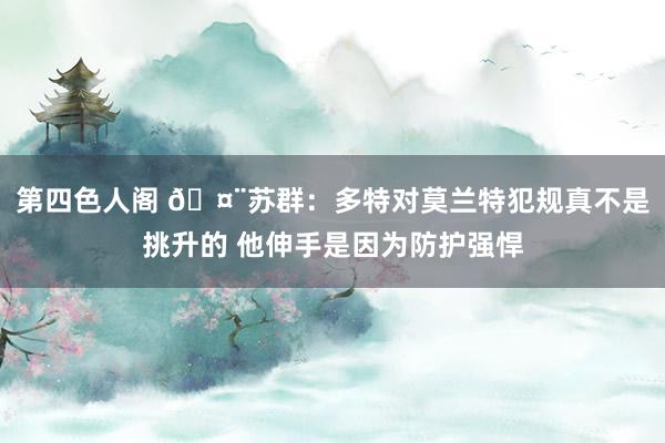 第四色人阁 🤨苏群：多特对莫兰特犯规真不是挑升的 他伸手是因为防护强悍