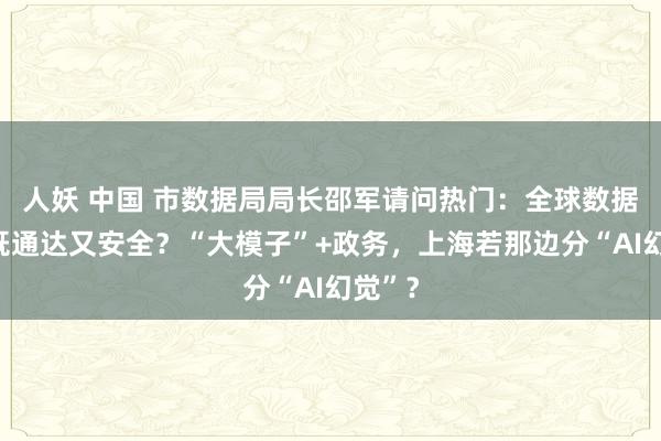 人妖 中国 市数据局局长邵军请问热门：全球数据怎样既通达又安全？“大模子”+政务，上海若那边分“AI幻觉”？