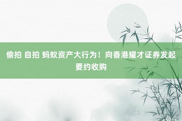 偷拍 自拍 蚂蚁资产大行为！向香港耀才证券发起要约收购