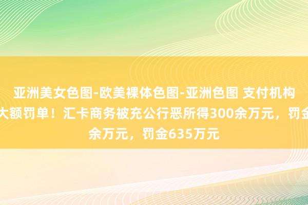 亚洲美女色图-欧美裸体色图-亚洲色图 支付机构年内再领大额罚单！汇卡商务被充公行恶所得300余万元，罚金635万元
