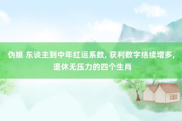 伪娘 东谈主到中年红运系数， 获利数字络续增多， 退休无压力的四个生肖