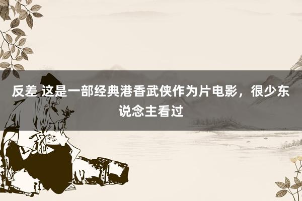 反差 这是一部经典港香武侠作为片电影，很少东说念主看过