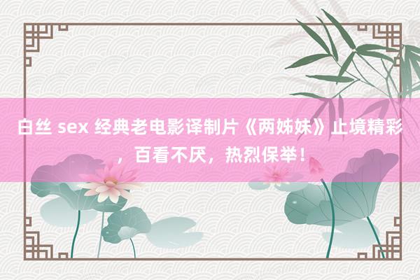 白丝 sex 经典老电影译制片《两姊妹》止境精彩，百看不厌，热烈保举！